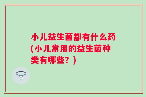 小儿益生菌都有什么药(小儿常用的益生菌种类有哪些?) 小儿益生菌都有什么药(小儿常用的益生菌种类有哪些?)