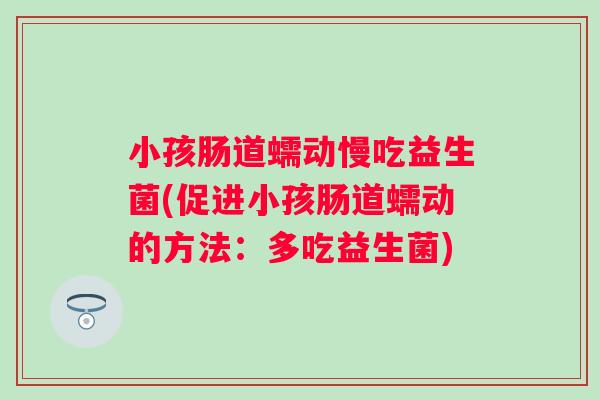 小孩肠道蠕动慢吃益生菌(促进小孩肠道蠕动的方法:多吃益生菌) 小孩肠道蠕动慢吃益生菌(促进小孩肠道蠕动的方法:多吃益生菌)