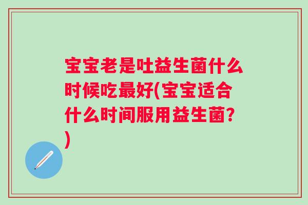 宝宝老是吐益生菌什么时候吃好(宝宝适合什么时间服用益生菌?) 宝宝老是吐益生菌什么时候吃好(宝宝适合什么时间服用益生菌?)