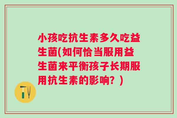 小孩吃抗生素多久吃益生菌(如何恰当服用益生菌来平衡孩子长期服用抗生素的影响？)