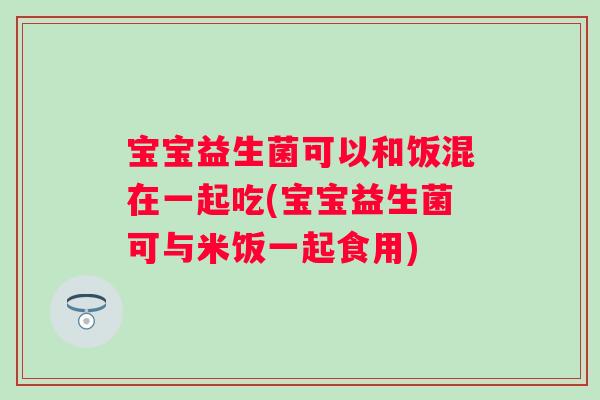 宝宝益生菌可以和饭混在一起吃(宝宝益生菌可与米饭一起食用) 宝宝益生菌可以和饭混在一起吃(宝宝益生菌可与米饭一起食用)