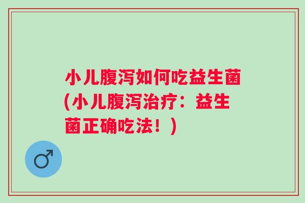 小儿如何吃益生菌(小儿:益生菌正确吃法!) 小儿如何吃益生菌(小儿:益生菌正确吃法!)