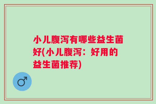 小儿有哪些益生菌好(小儿:好用的益生菌推荐) 小儿有哪些益生菌好(小儿:好用的益生菌推荐)