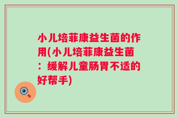 小儿培菲康益生菌的作用(小儿培菲康益生菌:缓解儿童肠胃不适的好帮手) 小儿培菲康益生菌的作用(小儿培菲康益生菌:缓解儿童肠胃不适的好帮手)