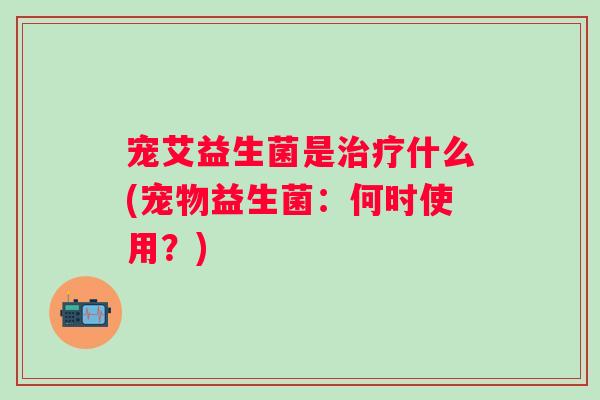 宠艾益生菌是什么(宠物益生菌：何时使用？)
