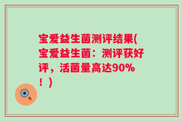 宝爱益生菌测评结果(宝爱益生菌:测评获好评,活菌量高达90%!) 宝爱益生菌测评结果(宝爱益生菌:测评获好评,活菌量高达90%!)