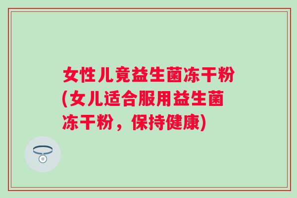 女性儿竟益生菌冻干粉(女儿适合服用益生菌冻干粉,保持健康) 女性儿竟益生菌冻干粉(女儿适合服用益生菌冻干粉,保持健康)