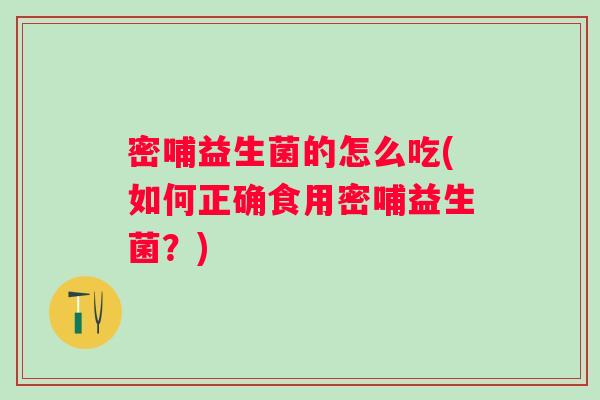 密哺益生菌的怎么吃(如何正确食用密哺益生菌？)