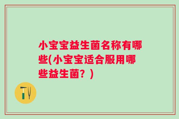 小宝宝益生菌名称有哪些(小宝宝适合服用哪些益生菌?) 小宝宝益生菌名称有哪些(小宝宝适合服用哪些益生菌?)