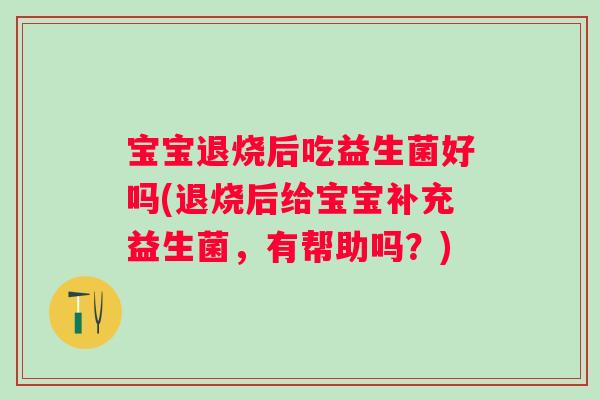宝宝退烧后吃益生菌好吗(退烧后给宝宝补充益生菌,有帮助吗?) 宝宝退烧后吃益生菌好吗(退烧后给宝宝补充益生菌,有帮助吗?)