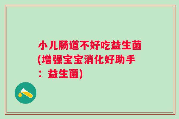 小儿肠道不好吃益生菌(增强宝宝消化好助手:益生菌) 小儿肠道不好吃益生菌(增强宝宝消化好助手:益生菌)