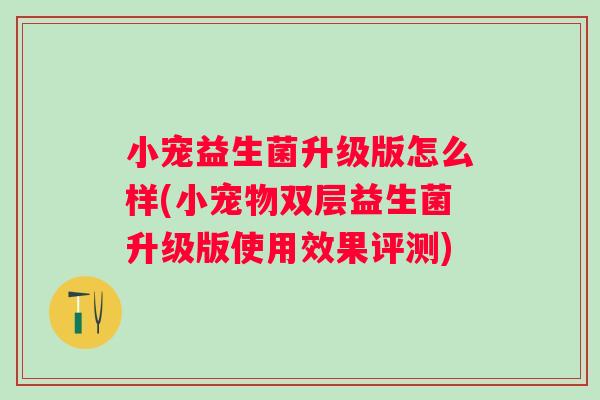 小宠益生菌升级版怎么样(小宠物双层益生菌升级版使用效果评测) 小宠益生菌升级版怎么样(小宠物双层益生菌升级版使用效果评测)