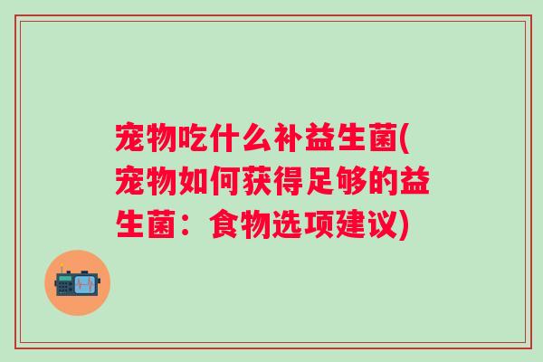宠物吃什么补益生菌(宠物如何获得足够的益生菌:食物选项建议) 宠物吃什么补益生菌(宠物如何获得足够的益生菌:食物选项建议)