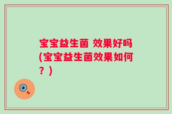 宝宝益生菌 效果好吗(宝宝益生菌效果如何?) 宝宝益生菌 效果好吗(宝宝益生菌效果如何?)