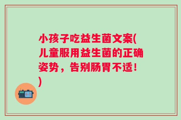 小孩子吃益生菌文案(儿童服用益生菌的正确姿势,告别肠胃不适!) 小孩子吃益生菌文案(儿童服用益生菌的正确姿势,告别肠胃不适!)