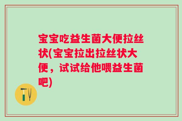 宝宝吃益生菌大便拉丝状(宝宝拉出拉丝状大便，试试给他喂益生菌吧)