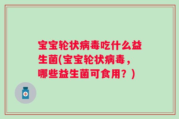 宝宝轮状吃什么益生菌(宝宝轮状,哪些益生菌可食用?) 宝宝轮状吃什么益生菌(宝宝轮状,哪些益生菌可食用?)