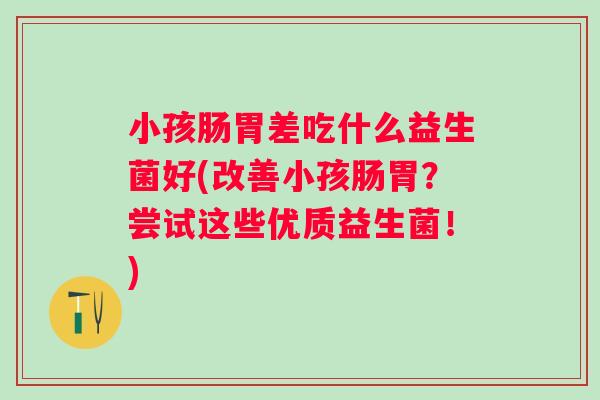 小孩肠胃差吃什么益生菌好(改善小孩肠胃？尝试这些优质益生菌！)