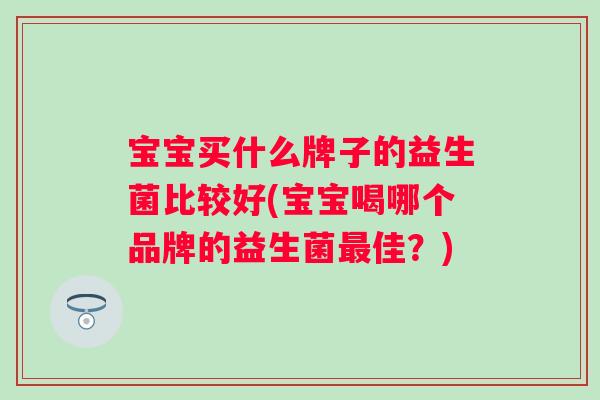宝宝买什么牌子的益生菌比较好(宝宝喝哪个品牌的益生菌佳?) 宝宝买什么牌子的益生菌比较好(宝宝喝哪个品牌的益生菌佳?)