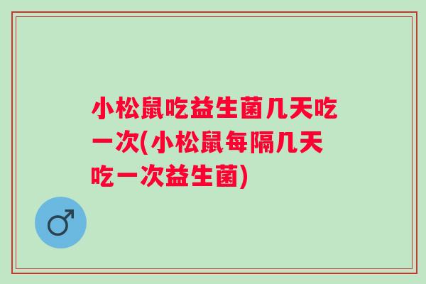 小松鼠吃益生菌几天吃一次(小松鼠每隔几天吃一次益生菌) 小松鼠吃益生菌几天吃一次(小松鼠每隔几天吃一次益生菌)