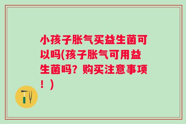 小孩子买益生菌可以吗(孩子可用益生菌吗？购买注意事项！)