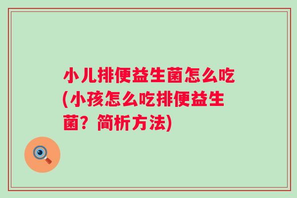 小儿排便益生菌怎么吃(小孩怎么吃排便益生菌?简析方法) 小儿排便益生菌怎么吃(小孩怎么吃排便益生菌?简析方法)