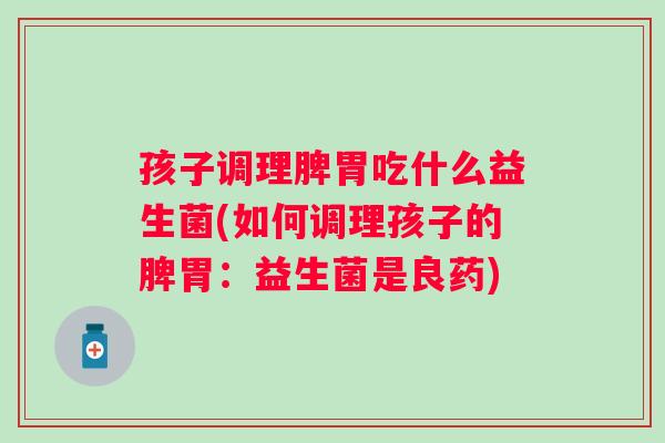 孩子调理脾胃吃什么益生菌(如何调理孩子的脾胃：益生菌是良药)