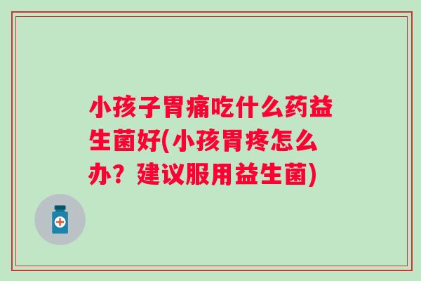 小孩子胃痛吃什么药益生菌好(小孩胃疼怎么办？建议服用益生菌)
