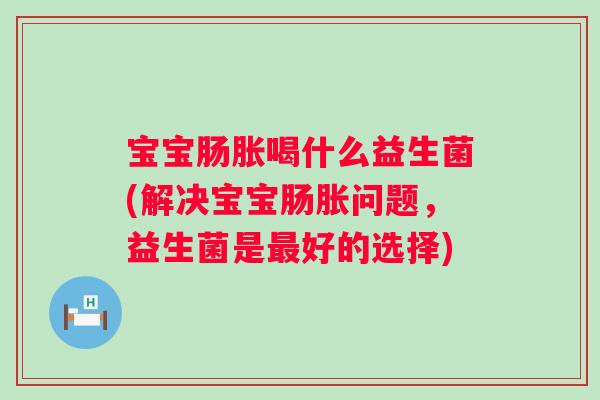 宝宝肠胀喝什么益生菌(解决宝宝肠胀问题,益生菌是好的选择) 宝宝肠胀喝什么益生菌(解决宝宝肠胀问题,益生菌是好的选择)