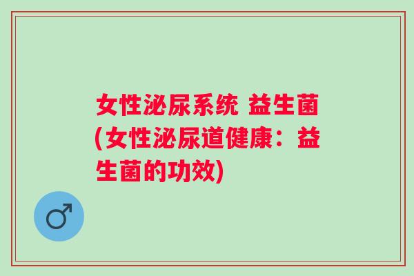 女性系统 益生菌(女性道健康:益生菌的功效) 女性系统 益生菌(女性道健康:益生菌的功效)