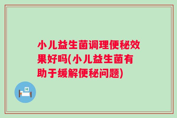 小儿益生菌调理效果好吗(小儿益生菌有助于缓解问题) 小儿益生菌调理效果好吗(小儿益生菌有助于缓解问题)