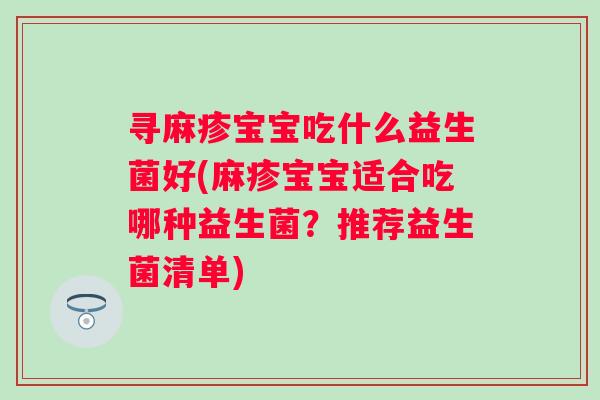 寻麻疹宝宝吃什么益生菌好(麻疹宝宝适合吃哪种益生菌?推荐益生菌清单) 寻麻疹宝宝吃什么益生菌好(麻疹宝宝适合吃哪种益生菌?推荐益生菌清单)