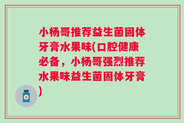 小杨哥推荐益生菌固体牙膏水果味(口腔健康必备，小杨哥强烈推荐水果味益生菌固体牙膏)