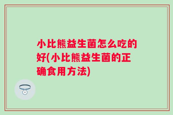 小比熊益生菌怎么吃的好(小比熊益生菌的正确食用方法) 小比熊益生菌怎么吃的好(小比熊益生菌的正确食用方法)