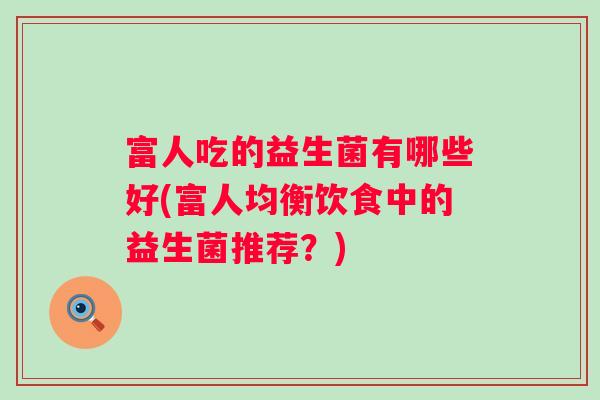 富人吃的益生菌有哪些好(富人均衡饮食中的益生菌推荐?) 富人吃的益生菌有哪些好(富人均衡饮食中的益生菌推荐?)