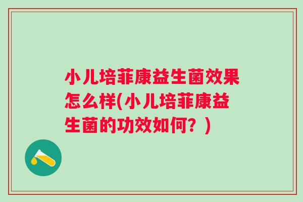 小儿培菲康益生菌效果怎么样(小儿培菲康益生菌的功效如何？)