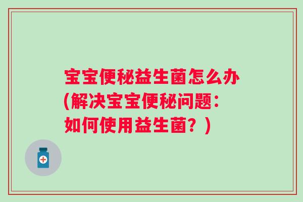 宝宝益生菌怎么办(解决宝宝问题：如何使用益生菌？)