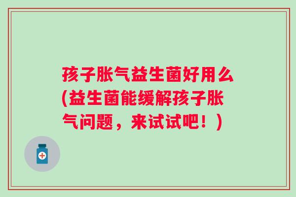 孩子益生菌好用么(益生菌能缓解孩子问题，来试试吧！)