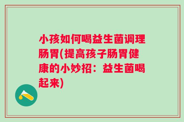 小孩如何喝益生菌调理肠胃(提高孩子肠胃健康的小妙招：益生菌喝起来)