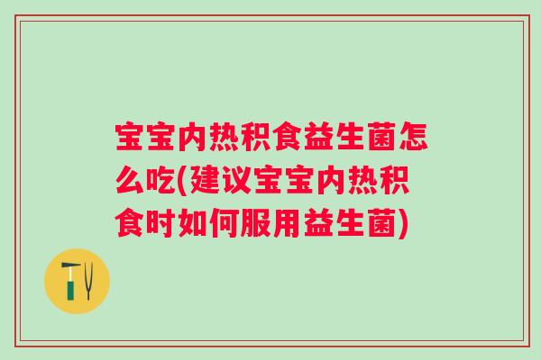 宝宝内热积食益生菌怎么吃(建议宝宝内热积食时如何服用益生菌)