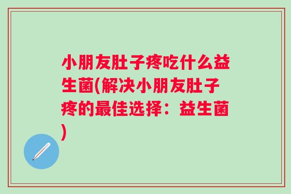 小朋友肚子疼吃什么益生菌(解决小朋友肚子疼的佳选择：益生菌)