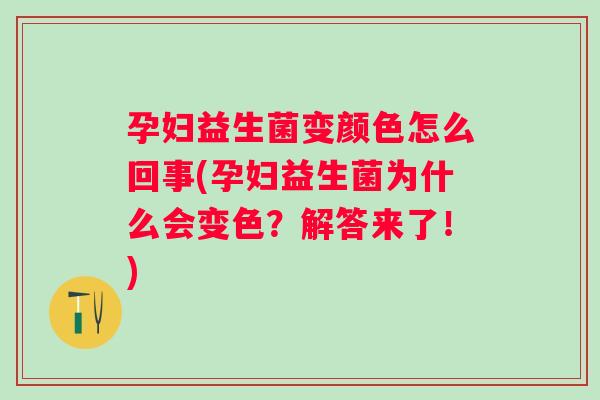 孕妇益生菌变颜色怎么回事(孕妇益生菌为什么会变色？解答来了！)
