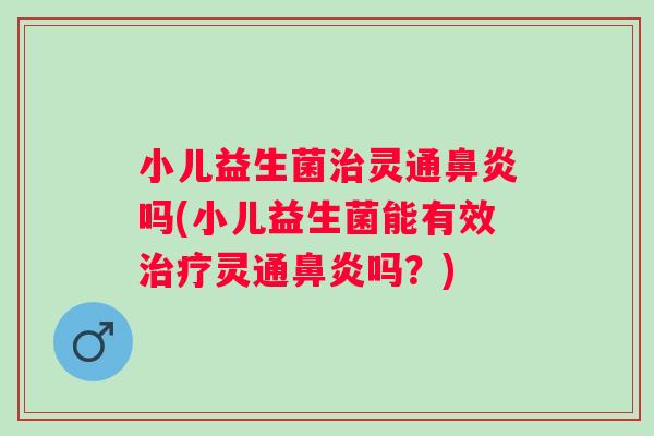 小儿益生菌灵通吗(小儿益生菌能有效灵通吗?) 小儿益生菌灵通吗(小儿益生菌能有效灵通吗?)