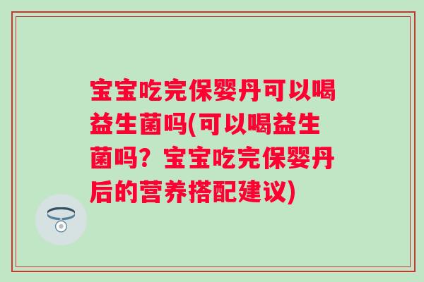宝宝吃完保婴丹可以喝益生菌吗(可以喝益生菌吗?宝宝吃完保婴丹后的营养搭配建议) 宝宝吃完保婴丹可以喝益生菌吗(可以喝益生菌吗?宝宝吃完保婴丹后的营养搭配建议)