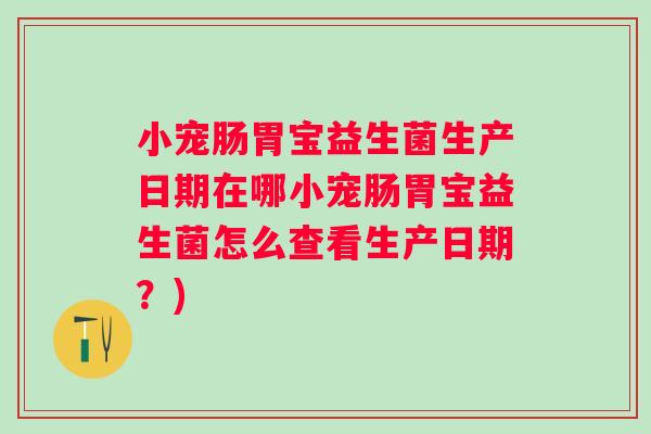小宠肠胃宝益生菌生产日期在哪小宠肠胃宝益生菌怎么查看生产日期？)