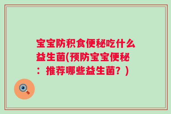 宝宝防积食吃什么益生菌(宝宝：推荐哪些益生菌？)