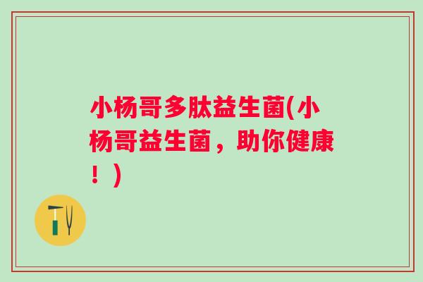 小杨哥多肽益生菌(小杨哥益生菌，助你健康！)