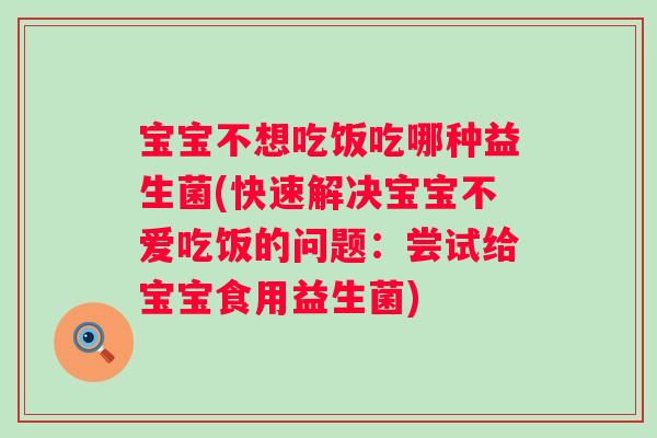 宝宝不想吃饭吃哪种益生菌(快速解决宝宝不爱吃饭的问题:尝试给宝宝食用益生菌) 宝宝不想吃饭吃哪种益生菌(快速解决宝宝不爱吃饭的问题:尝试给宝宝食用益生菌)