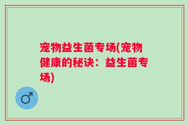 宠物益生菌专场(宠物健康的秘诀:益生菌专场) 宠物益生菌专场(宠物健康的秘诀:益生菌专场)
