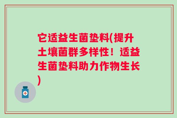 它适益生菌垫料(提升土壤菌群多样性!适益生菌垫料助力作物生长) 它适益生菌垫料(提升土壤菌群多样性!适益生菌垫料助力作物生长)